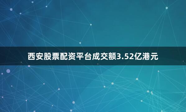 西安股票配资平台成交额3.52亿港元