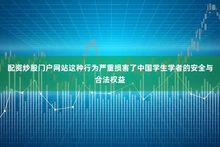 配资炒股门户网站这种行为严重损害了中国学生学者的安全与合法权益