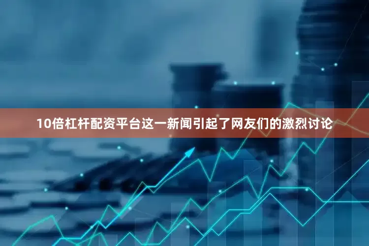 10倍杠杆配资平台这一新闻引起了网友们的激烈讨论
