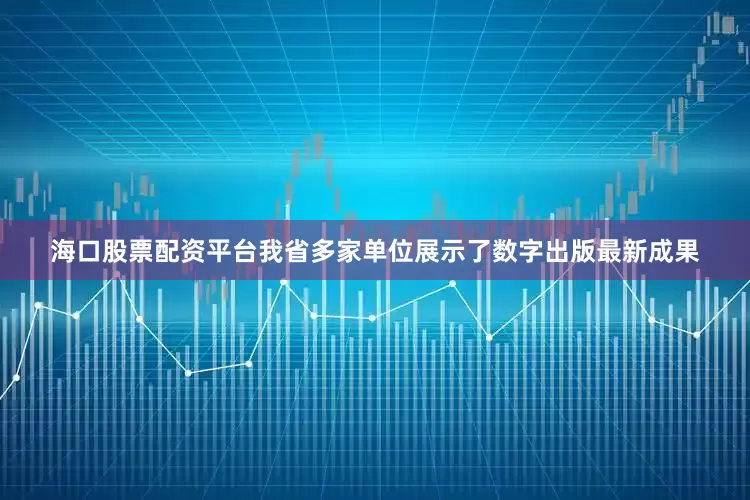 海口股票配资平台我省多家单位展示了数字出版最新成果