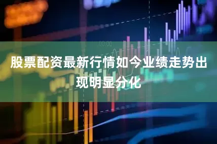 股票配资最新行情如今业绩走势出现明显分化