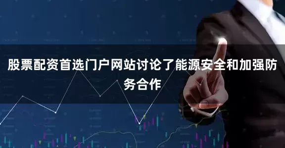 股票配资首选门户网站讨论了能源安全和加强防务合作