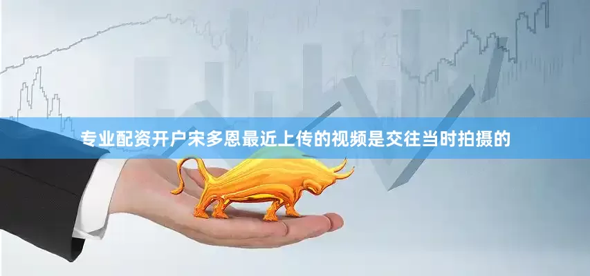 专业配资开户宋多恩最近上传的视频是交往当时拍摄的