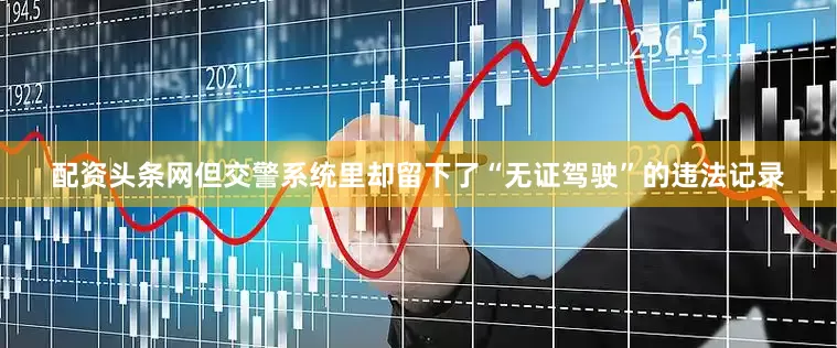 配资头条网但交警系统里却留下了“无证驾驶”的违法记录