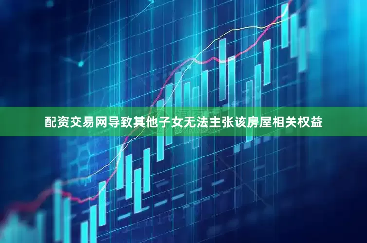 配资交易网导致其他子女无法主张该房屋相关权益