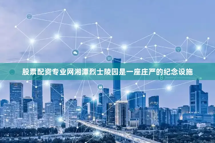 股票配资专业网湘潭烈士陵园是一座庄严的纪念设施