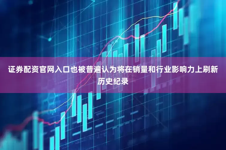 证券配资官网入口也被普遍认为将在销量和行业影响力上刷新历史纪录