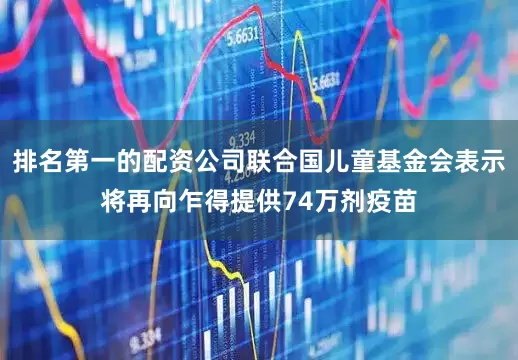 排名第一的配资公司联合国儿童基金会表示将再向乍得提供74万剂疫苗
