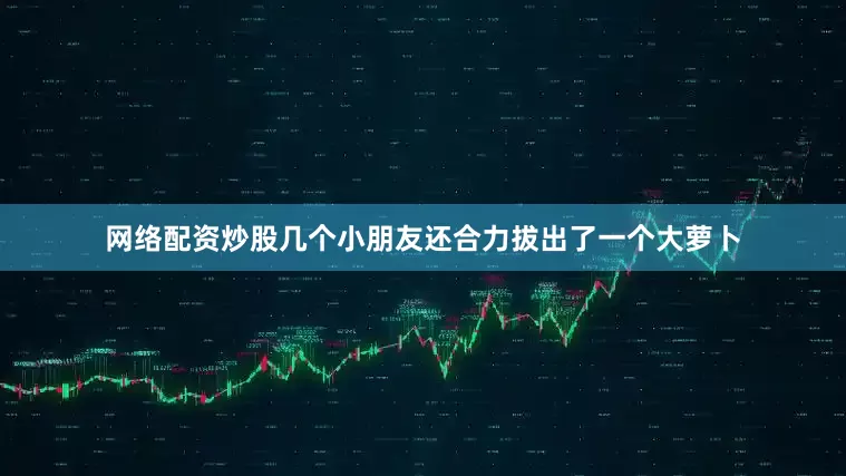 网络配资炒股几个小朋友还合力拔出了一个大萝卜