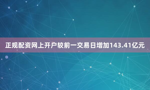 正规配资网上开户较前一交易日增加143.41亿元