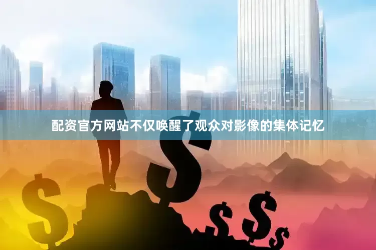 配资官方网站不仅唤醒了观众对影像的集体记忆