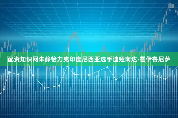 配资知识网朱静怡力克印度尼西亚选手迪娅南达·霍伊鲁尼萨