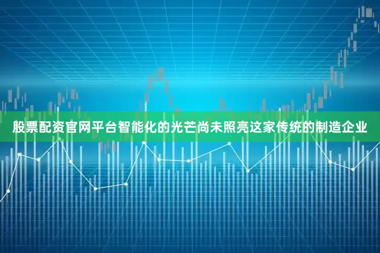 股票配资官网平台智能化的光芒尚未照亮这家传统的制造企业