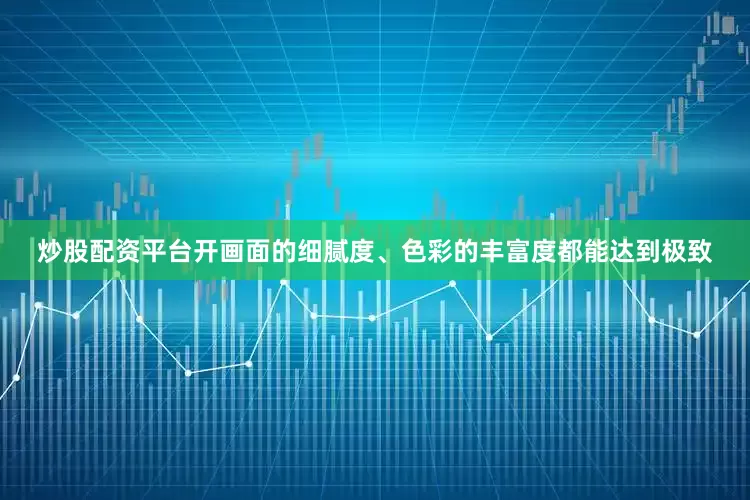 炒股配资平台开画面的细腻度、色彩的丰富度都能达到极致