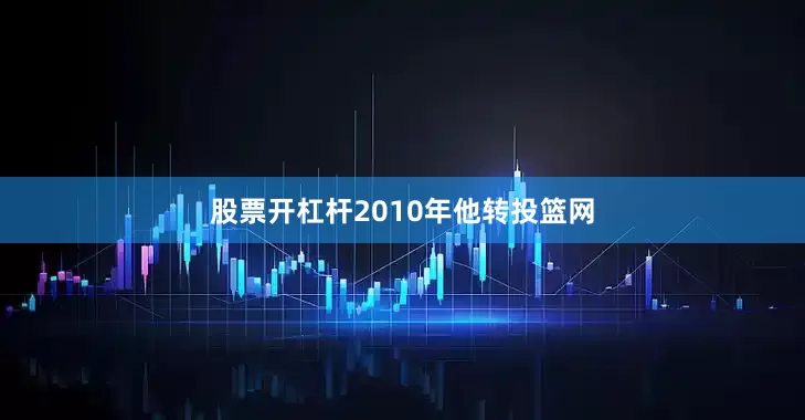 股票开杠杆2010年他转投篮网