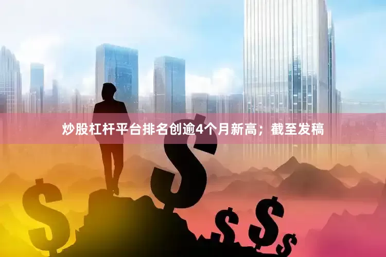 炒股杠杆平台排名创逾4个月新高；截至发稿