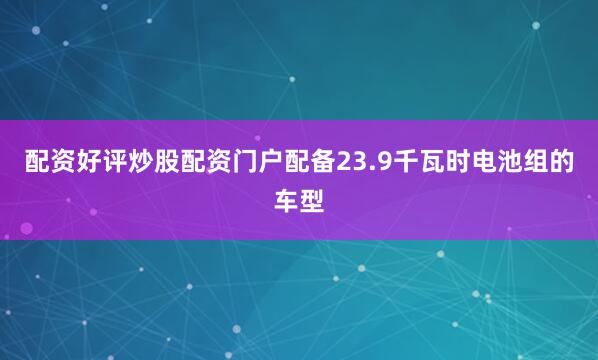 配资好评炒股配资门户配备23.9千瓦时电池组的车型