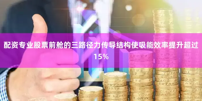 配资专业股票前舱的三路径力传导结构使吸能效率提升超过15%