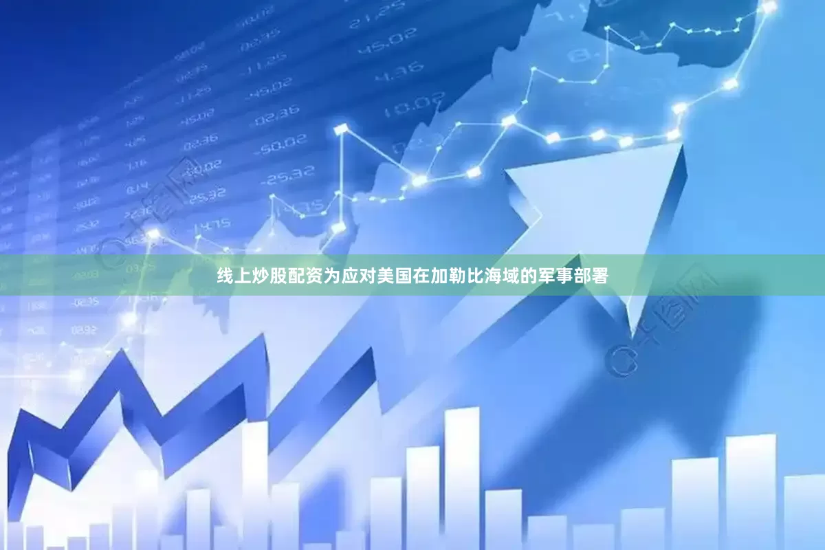 线上炒股配资为应对美国在加勒比海域的军事部署