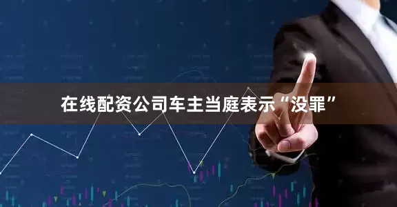 在线配资公司车主当庭表示“没罪”