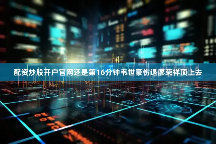 配资炒股开户官网还是第16分钟韦世豪伤退廖荣祥顶上去
