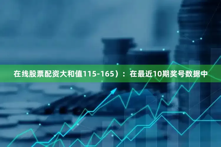 在线股票配资大和值115-165）：在最近10期奖号数据中