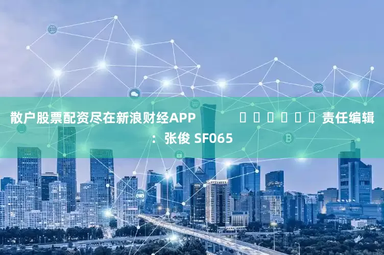 散户股票配资尽在新浪财经APP            						责任编辑：张俊 SF065