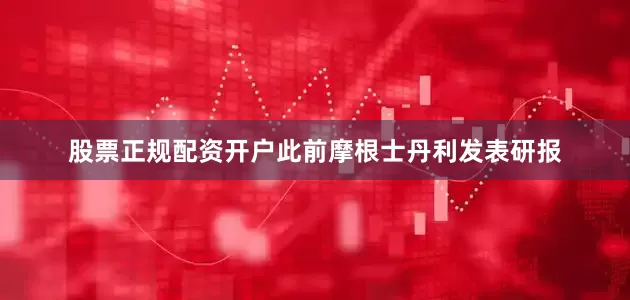股票正规配资开户此前摩根士丹利发表研报