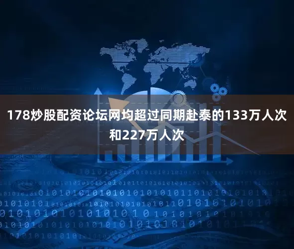178炒股配资论坛网均超过同期赴泰的133万人次和227万人次