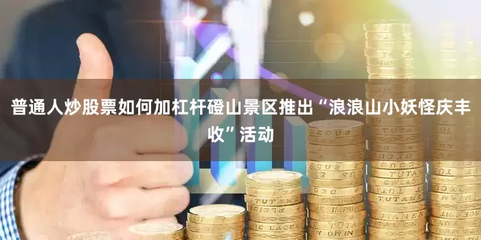 普通人炒股票如何加杠杆磴山景区推出“浪浪山小妖怪庆丰收”活动