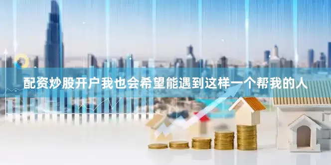 配资炒股开户我也会希望能遇到这样一个帮我的人
