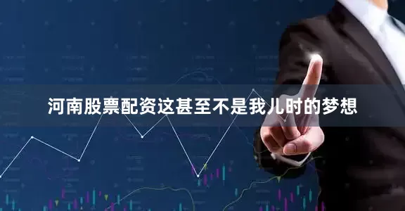河南股票配资这甚至不是我儿时的梦想