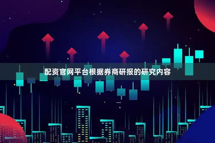 配资官网平台根据券商研报的研究内容