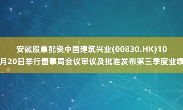 安徽股票配资中国建筑兴业(00830.HK)10月20日举行董事局会议审议及批准发布第三季度业绩