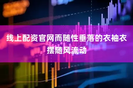 线上配资官网而随性垂落的衣袖衣摆随风流动