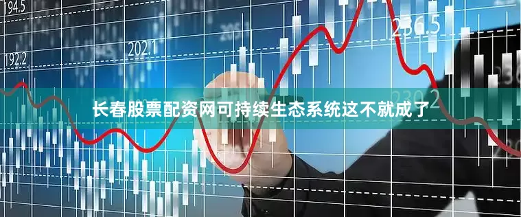 长春股票配资网可持续生态系统这不就成了
