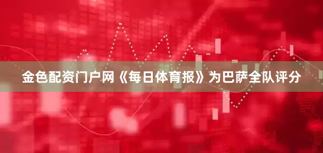 金色配资门户网《每日体育报》为巴萨全队评分