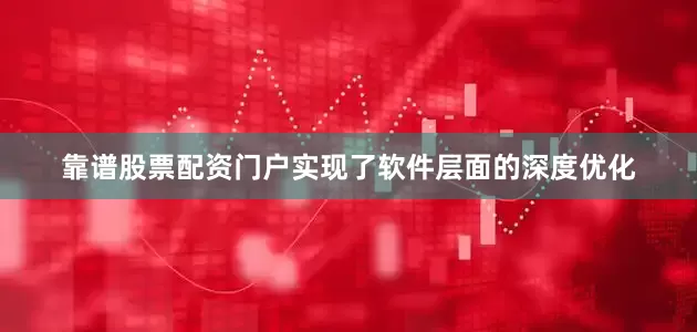 靠谱股票配资门户实现了软件层面的深度优化