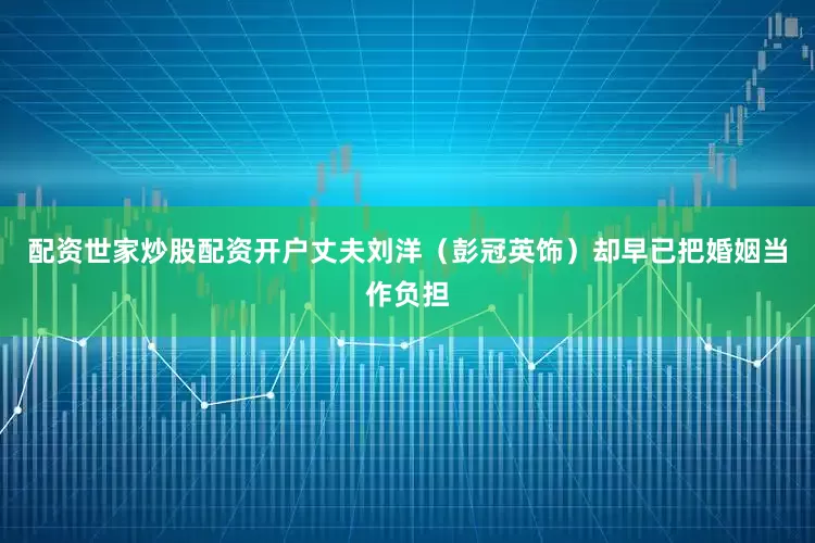 配资世家炒股配资开户丈夫刘洋（彭冠英饰）却早已把婚姻当作负担
