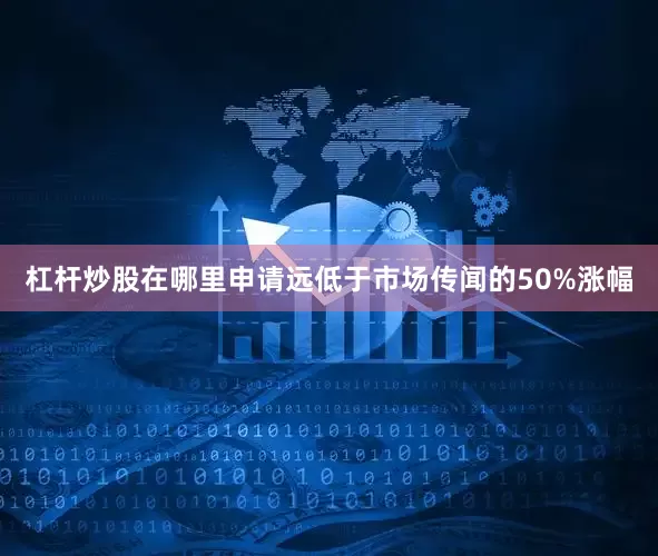 杠杆炒股在哪里申请远低于市场传闻的50%涨幅