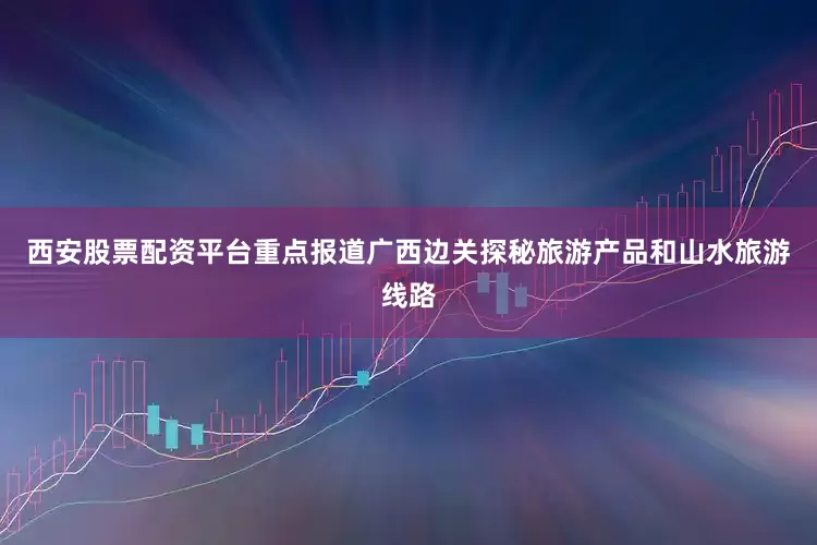 西安股票配资平台重点报道广西边关探秘旅游产品和山水旅游线路