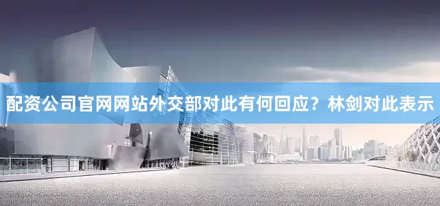 配资公司官网网站外交部对此有何回应？林剑对此表示