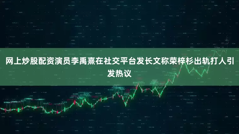 网上炒股配资演员李禹熹在社交平台发长文称荣梓杉出轨打人引发热议
