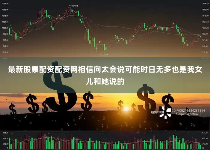 最新股票配资配资网相信向太会说可能时日无多也是我女儿和她说的