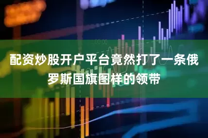 配资炒股开户平台竟然打了一条俄罗斯国旗图样的领带