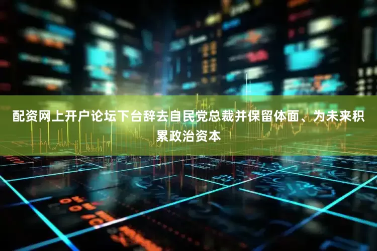 配资网上开户论坛下台辞去自民党总裁并保留体面、为未来积累政治资本