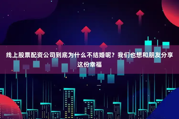 线上股票配资公司到底为什么不结婚呢？我们也想和朋友分享这份幸福