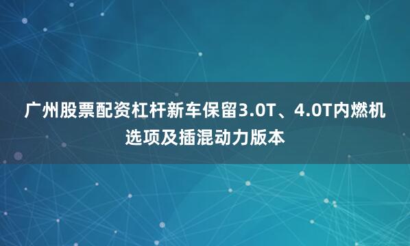 广州股票配资杠杆新车保留3.0T、4.0T内燃机选项及插混动力版本