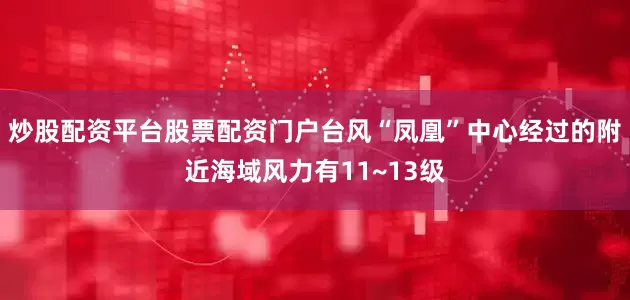 炒股配资平台股票配资门户台风“凤凰”中心经过的附近海域风力有11~13级