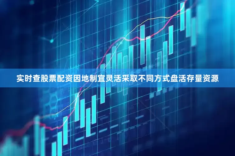 实时查股票配资因地制宜灵活采取不同方式盘活存量资源
